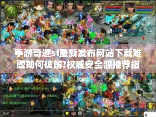 手游奇迹sf最新发布网站下载难题如何破解?权威安全源推荐指南