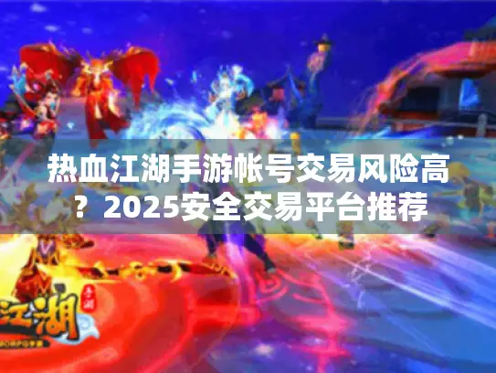 热血江湖手游帐号交易风险高？2025安全交易平台推荐