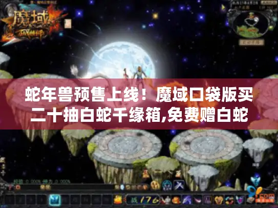 蛇年兽预售上线！魔域口袋版买二十抽白蛇千缘箱,免费赠白蛇！