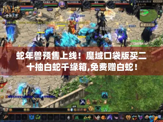 蛇年兽预售上线！魔域口袋版买二十抽白蛇千缘箱,免费赠白蛇！