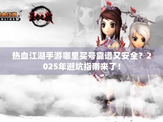 热血江湖手游哪里买号靠谱又安全？2025年避坑指南来了！