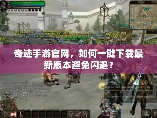 奇迹手游官网,如何一键下载最新版本避免闪退? 奇迹手游官网,如何一键下载最新版本避免闪退?