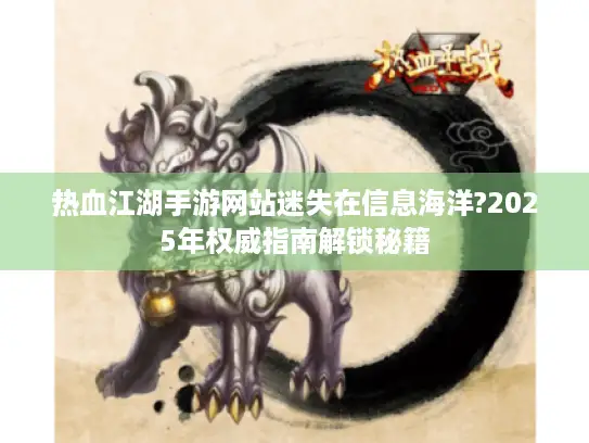 热血江湖手游网站迷失在信息海洋?2025年权威指南解锁秘籍 热血江湖手游网站迷失在信息海洋?2025年权威指南解锁秘籍