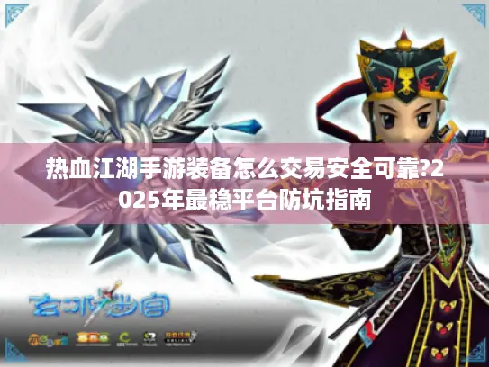 热血江湖手游装备怎么交易安全可靠?2025年最稳平台防坑指南 热血江湖手游装备怎么交易安全可靠?2025年最稳平台防坑指南