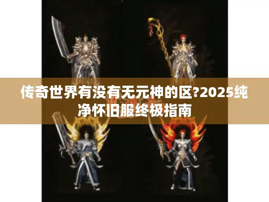 传奇世界有没有无元神的区?2025纯净怀旧服终极指南 传奇世界有没有无元神的区?2025纯净怀旧服终极指南