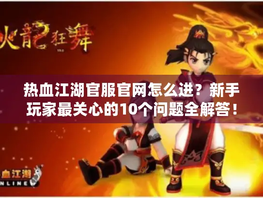 热血江湖官服官网怎么进？新手玩家最关心的10个问题全解答！