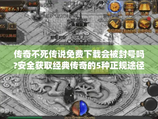 传奇不死传说免费下载会被封号吗?安全获取经典传奇的5种正规途径 传奇不死传说免费下载会被封号吗?安全获取经典传奇的5种正规途径