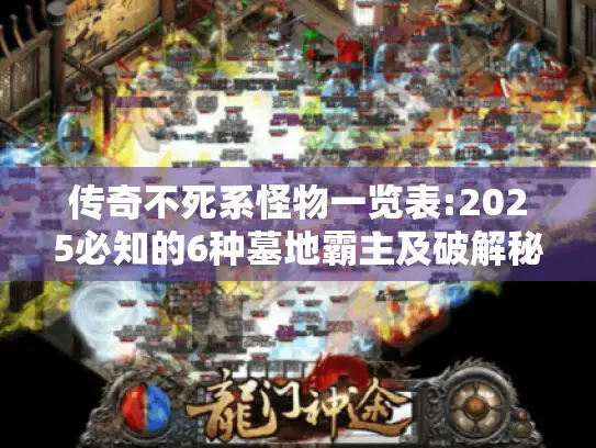 传奇不死系怪物一览表:2025必知的6种墓地霸主及破解秘籍!