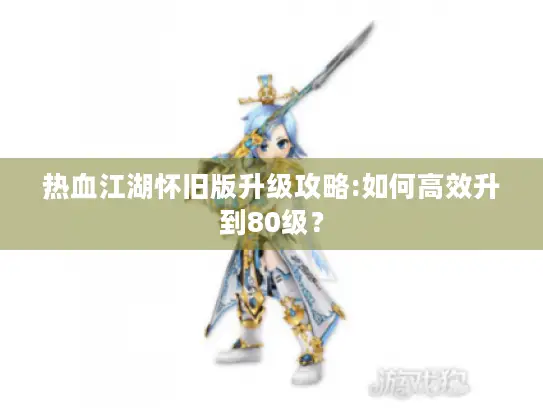 热血江湖怀旧版升级攻略:如何高效升到80级? 热血江湖怀旧版升级攻略:如何高效升到80级?