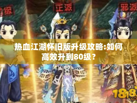热血江湖怀旧版升级攻略:如何高效升到80级? 热血江湖怀旧版升级攻略:如何高效升到80级?