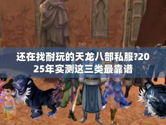 还在找耐玩的天龙八部私服?2025年实测这三类最靠谱