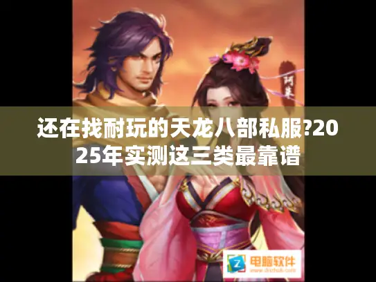 还在找耐玩的天龙八部私服?2025年实测这三类最靠谱