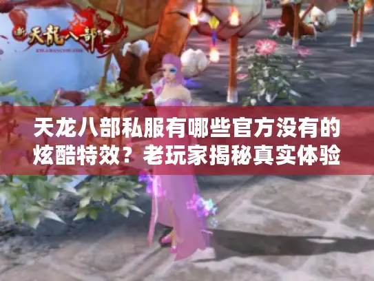 天龙八部私服有哪些官方没有的炫酷特效？老玩家揭秘真实体验！