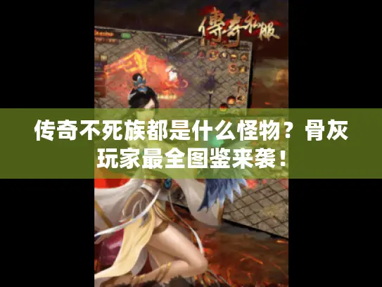 传奇不死族都是什么怪物?骨灰玩家最全图鉴来袭! 传奇不死族都是什么怪物?骨灰玩家最全图鉴来袭!