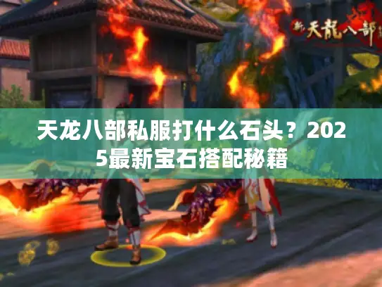 天龙八部私服打什么石头?2025最新宝石搭配秘籍 天龙八部私服打什么石头?2025最新宝石搭配秘籍