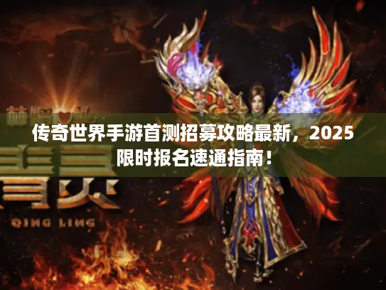 传奇世界手游首测招募攻略最新,2025限时报名速通指南! 传奇世界手游首测招募攻略最新,2025限时报名速通指南!