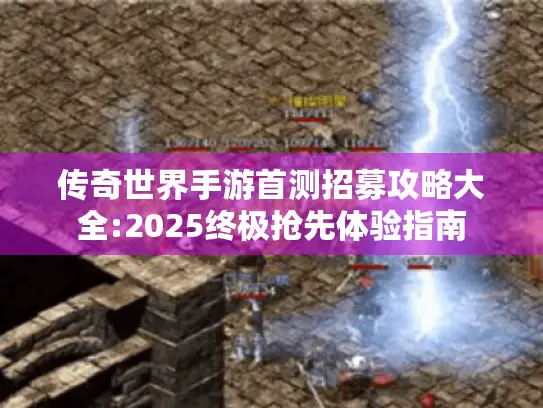 传奇世界手游首测招募攻略大全:2025终极抢先体验指南
