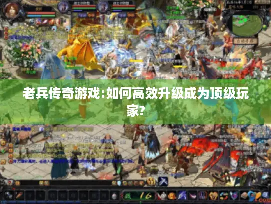 老兵传奇游戏:如何高效升级成为顶级玩家? 老兵传奇游戏:如何高效升级成为顶级玩家?