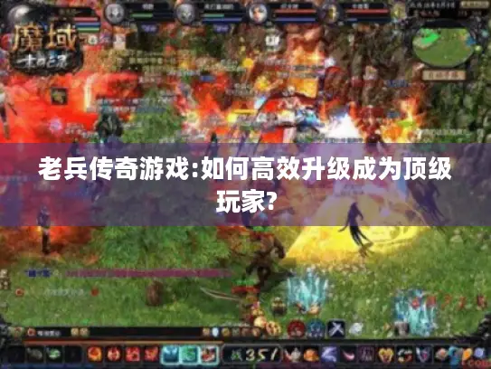 老兵传奇游戏:如何高效升级成为顶级玩家? 老兵传奇游戏:如何高效升级成为顶级玩家?