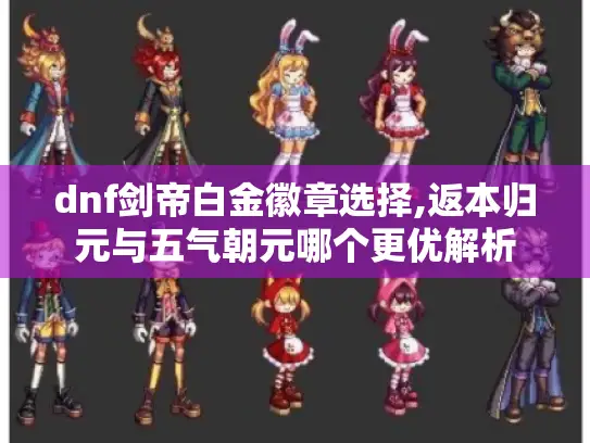 dnf剑帝白金徽章选择,返本归元与五气朝元哪个更优解析