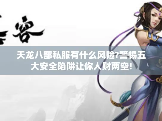 天龙八部私服有什么风险?警惕五大安全陷阱让你人财两空! 天龙八部私服有什么风险?警惕五大安全陷阱让你人财两空!