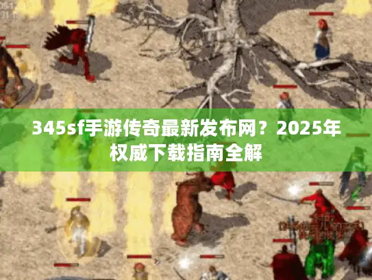345sf手游传奇最新发布网？2025年权威下载指南全解