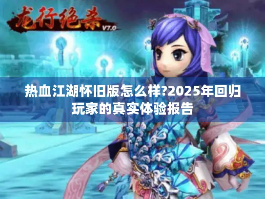 热血江湖怀旧版怎么样?2025年回归玩家的真实体验报告