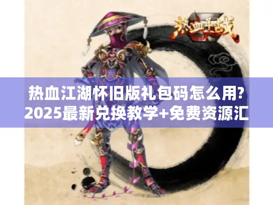 热血江湖怀旧版礼包码怎么用?2025最新兑换教学+免费资源汇总 热血江湖怀旧版礼包码怎么用?2025最新兑换教学+免费资源汇总