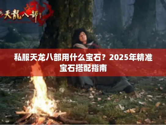 私服天龙八部用什么宝石?2025年精准宝石搭配指南 私服天龙八部用什么宝石?2025年精准宝石搭配指南