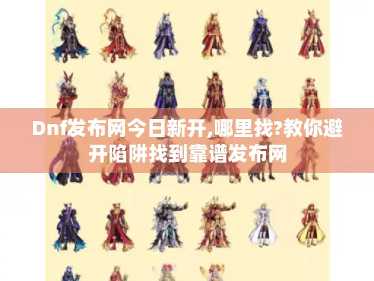 Dnf发布网今日新开,哪里找?教你避开陷阱找到靠谱发布网 Dnf发布网今日新开,哪里找?教你避开陷阱找到靠谱发布网