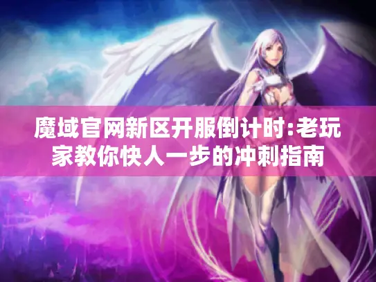 魔域官网新区开服倒计时:老玩家教你快人一步的冲刺指南 魔域官网新区开服倒计时:老玩家教你快人一步的冲刺指南