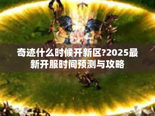 奇迹什么时候开新区?2025最新开服时间预测与攻略