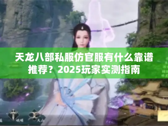 天龙八部私服仿官服有什么靠谱推荐?2025玩家实测指南 天龙八部私服仿官服有什么靠谱推荐?2025玩家实测指南