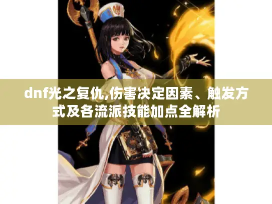 dnf光之复仇,伤害决定因素、触发方式及各流派技能加点全解析 dnf光之复仇,伤害决定因素、触发方式及各流派技能加点全解析