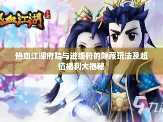 热血江湖府院与进线符的隐藏玩法及超值福利大揭秘