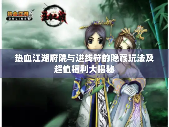 热血江湖府院与进线符的隐藏玩法及超值福利大揭秘