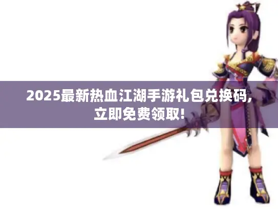 2025最新热血江湖手游礼包兑换码,立即免费领取! 2025最新热血江湖手游礼包兑换码,立即免费领取!