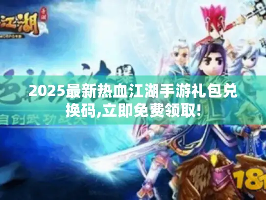 2025最新热血江湖手游礼包兑换码,立即免费领取! 2025最新热血江湖手游礼包兑换码,立即免费领取!