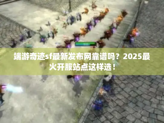 端游奇迹sf最新发布网靠谱吗？2025最火开服站点这样选！