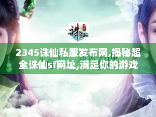 2345诛仙私服发布网,揭秘超全诛仙sf网址,满足你的游戏需求