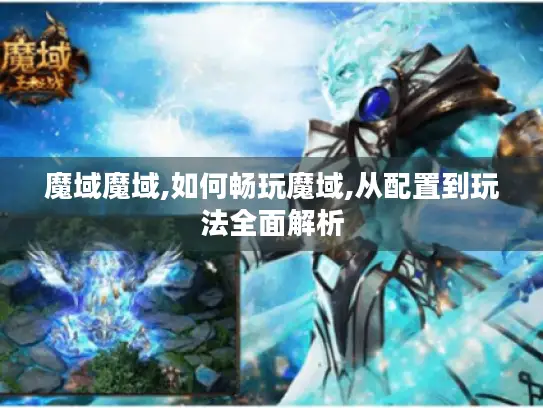 魔域魔域,如何畅玩魔域,从配置到玩法全面解析