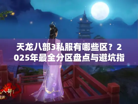 天龙八部3私服有哪些区?2025年最全分区盘点与避坑指南 天龙八部3私服有哪些区?2025年最全分区盘点与避坑指南