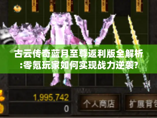 古云传奇蓝月至尊返利版全解析:零氪玩家如何实现战力逆袭?