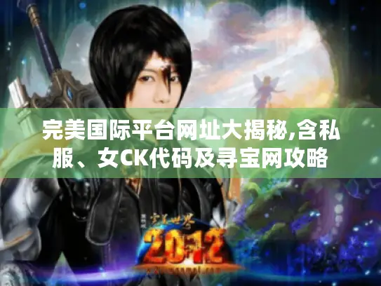 完美国际平台网址大揭秘,含私服、女CK代码及寻宝网攻略