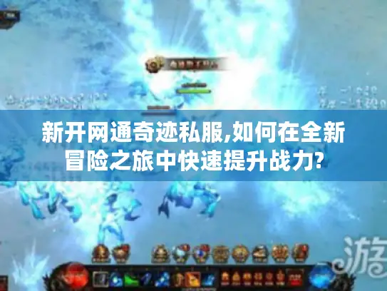 新开网通奇迹私服,如何在全新冒险之旅中快速提升战力?