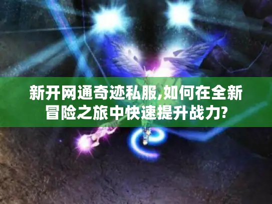 新开网通奇迹私服,如何在全新冒险之旅中快速提升战力?