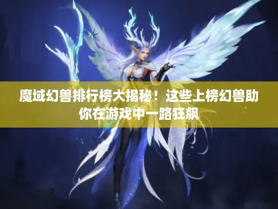 魔域幻兽排行榜大揭秘！这些上榜幻兽助你在游戏中一路狂飙