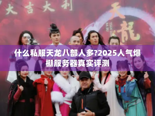 什么私服天龙八部人多?2025人气爆棚服务器真实评测