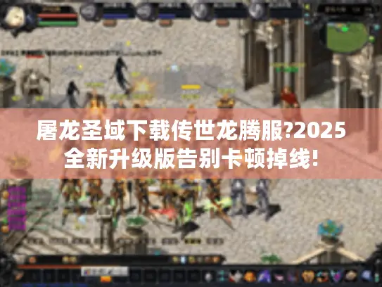 屠龙圣域下载传世龙腾服?2025全新升级版告别卡顿掉线! 屠龙圣域下载传世龙腾服?2025全新升级版告别卡顿掉线!