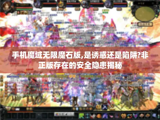 手机魔域无限魔石版,是诱惑还是陷阱?非正版存在的安全隐患揭秘